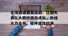 九游会-包含足球邀请赛焦点战：江南天狼队大胜岭南白虎队，外线火力全开。精神属性拉满的词条
